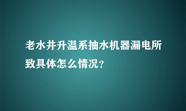 老水井升温系抽水机器漏电所致具体怎么情况？
