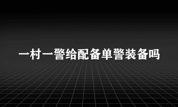 一村一警给配备单警装备吗