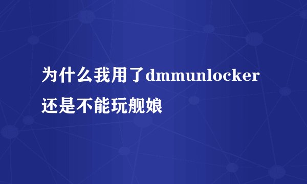 为什么我用了dmmunlocker还是不能玩舰娘