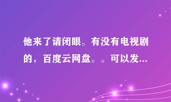 他来了请闭眼。有没有电视剧的，百度云网盘。。可以发一下吗。。