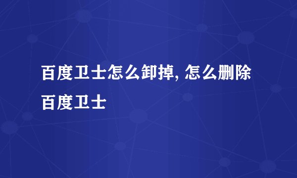 百度卫士怎么卸掉, 怎么删除百度卫士