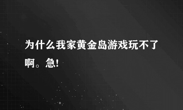 为什么我家黄金岛游戏玩不了啊。急!