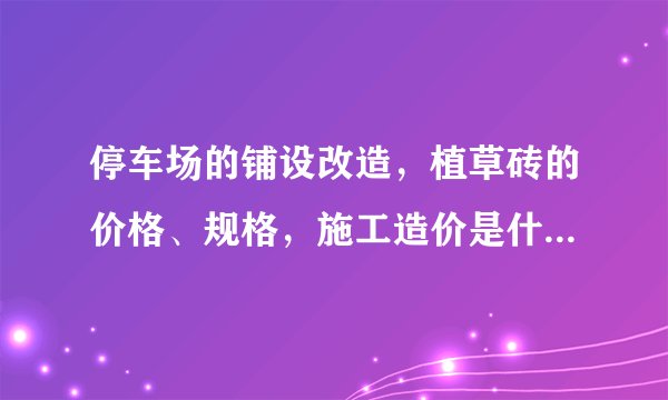 停车场的铺设改造，植草砖的价格、规格，施工造价是什么价位。谢谢！