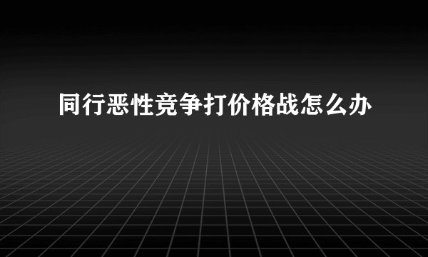 同行恶性竞争打价格战怎么办