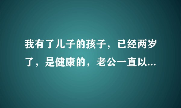 我有了儿子的孩子，已经两岁了，是健康的，老公一直以为是他的，但是我心理很有负罪感，我该怎么办啊