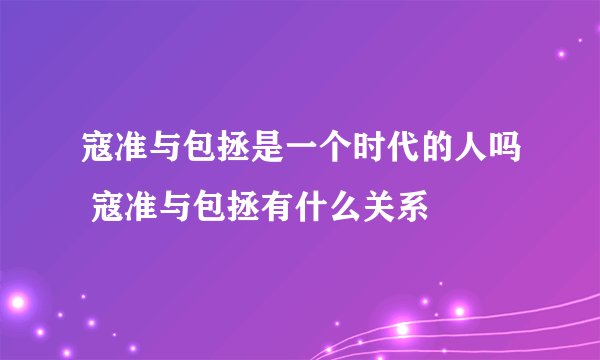 寇准与包拯是一个时代的人吗 寇准与包拯有什么关系