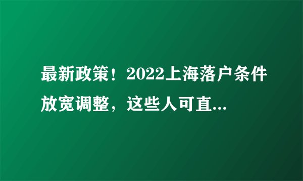 最新政策！2022上海落户条件放宽调整，这些人可直接落户上海！