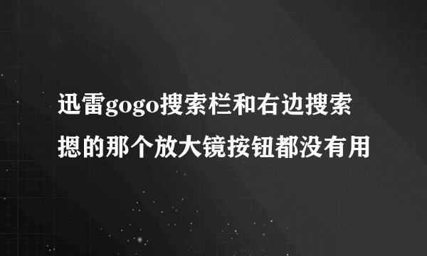 迅雷gogo搜索栏和右边搜索摁的那个放大镜按钮都没有用