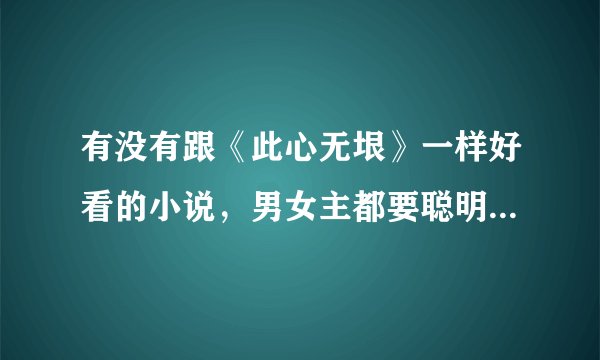 有没有跟《此心无垠》一样好看的小说，男女主都要聪明，最好文笔都要像一点