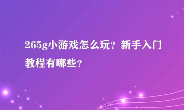 265g小游戏怎么玩？新手入门教程有哪些？