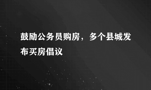 鼓励公务员购房，多个县城发布买房倡议