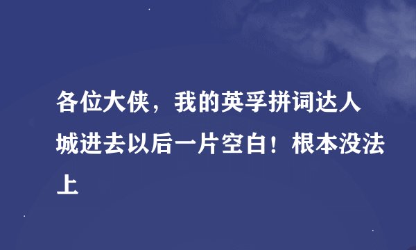 各位大侠，我的英孚拼词达人城进去以后一片空白！根本没法上