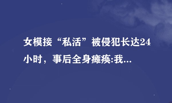 女模接“私活”被侵犯长达24小时，事后全身瘫痪:我动不了了