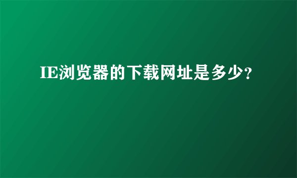 IE浏览器的下载网址是多少？