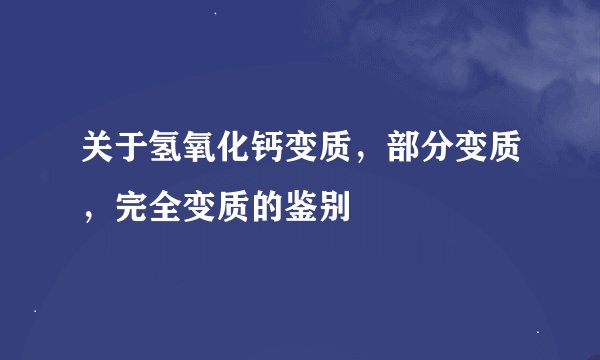 关于氢氧化钙变质，部分变质，完全变质的鉴别
