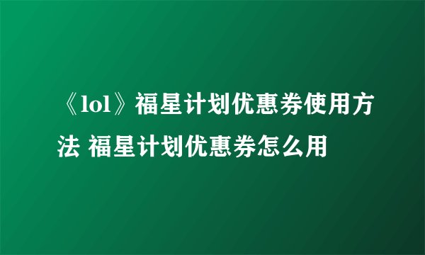 《lol》福星计划优惠券使用方法 福星计划优惠券怎么用