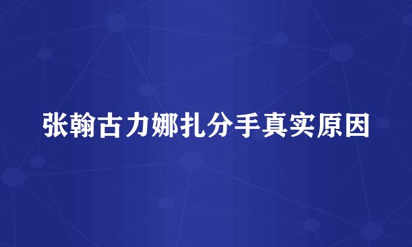 张翰古力娜扎分手真实原因
