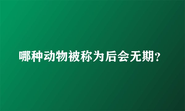 哪种动物被称为后会无期？
