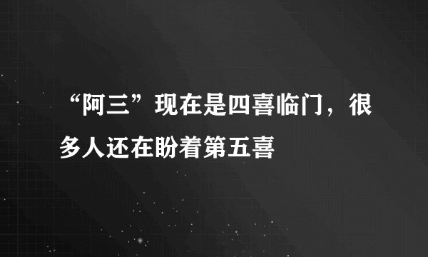 “阿三”现在是四喜临门，很多人还在盼着第五喜