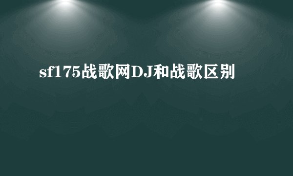 sf175战歌网DJ和战歌区别