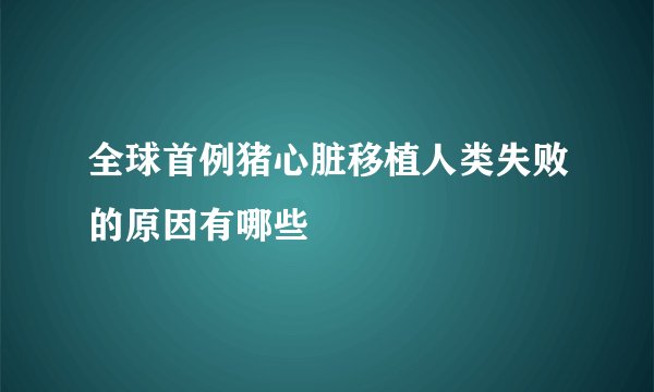 全球首例猪心脏移植人类失败的原因有哪些