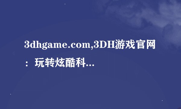 3dhgame.com,3DH游戏官网：玩转炫酷科技世界！