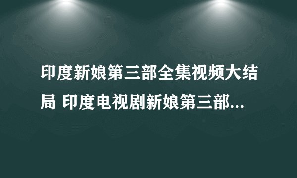 印度新娘第三部全集视频大结局 印度电视剧新娘第三部全集中文版