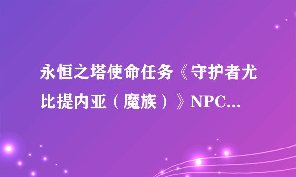 永恒之塔使命任务《守护者尤比提内亚（魔族）》NPC尤比提内亚在哪里？请给出明确位置！