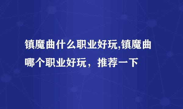 镇魔曲什么职业好玩,镇魔曲哪个职业好玩，推荐一下