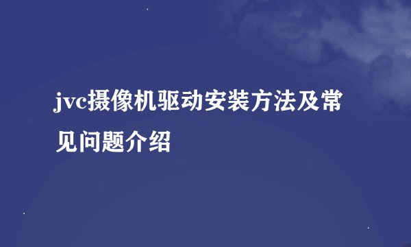jvc摄像机驱动安装方法及常见问题介绍