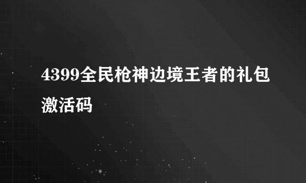 4399全民枪神边境王者的礼包激活码