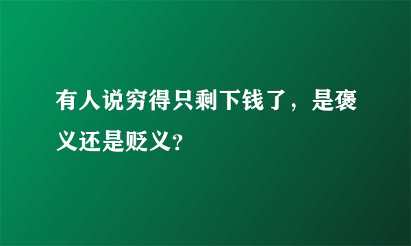 有人说穷得只剩下钱了，是褒义还是贬义？
