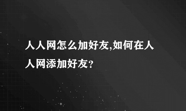 人人网怎么加好友,如何在人人网添加好友？