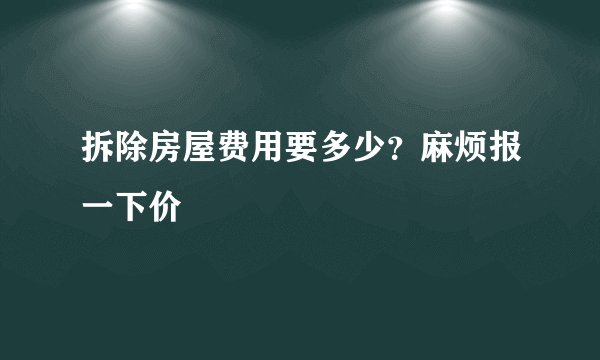 拆除房屋费用要多少？麻烦报一下价