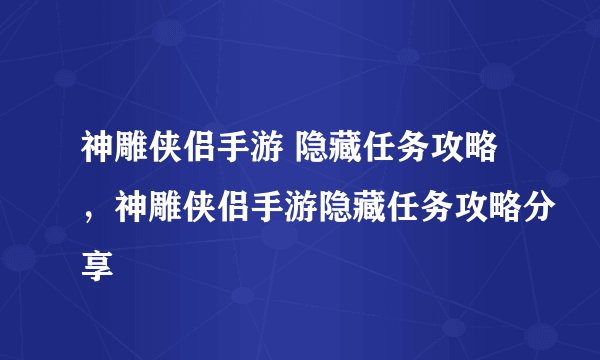 神雕侠侣手游 隐藏任务攻略，神雕侠侣手游隐藏任务攻略分享