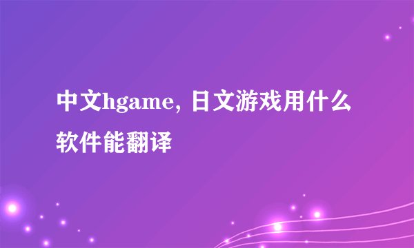 中文hgame, 日文游戏用什么软件能翻译