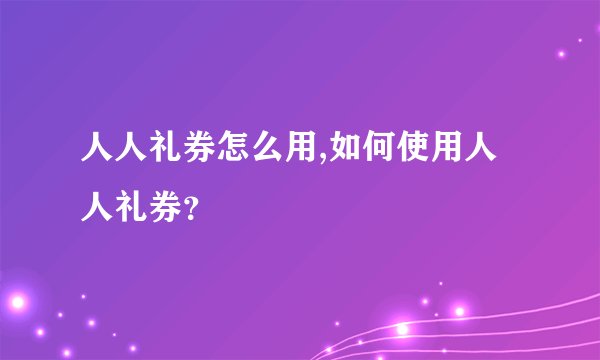 人人礼券怎么用,如何使用人人礼券？