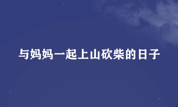 与妈妈一起上山砍柴的日子