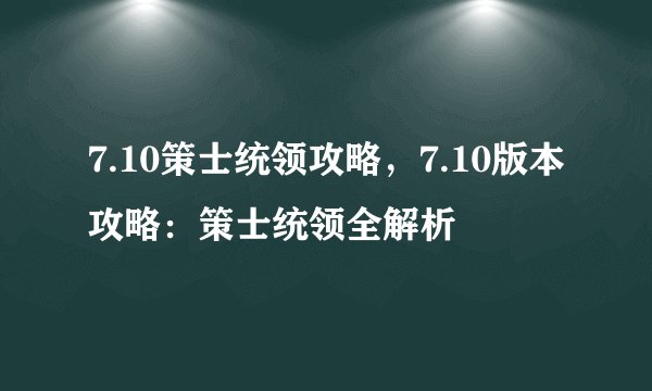 7.10策士统领攻略，7.10版本攻略：策士统领全解析
