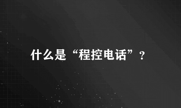 什么是“程控电话”？