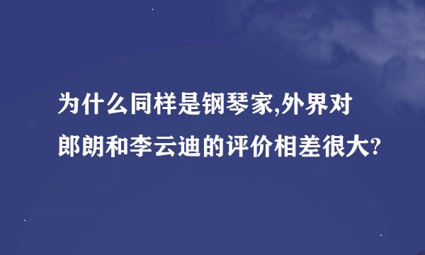 为什么同样是钢琴家,外界对郎朗和李云迪的评价相差很大?
