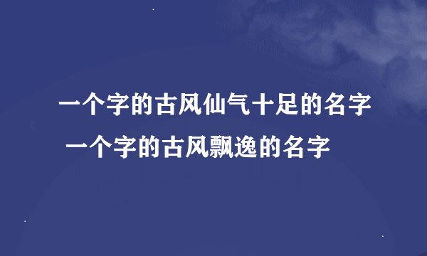 一个字的古风仙气十足的名字 一个字的古风飘逸的名字