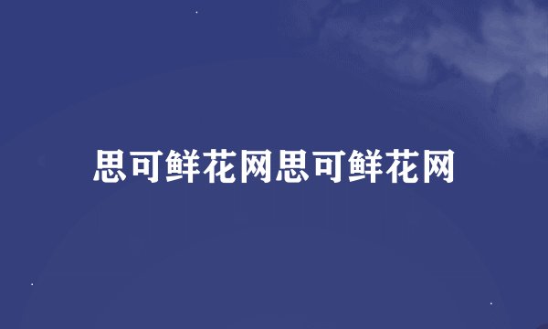 思可鲜花网思可鲜花网