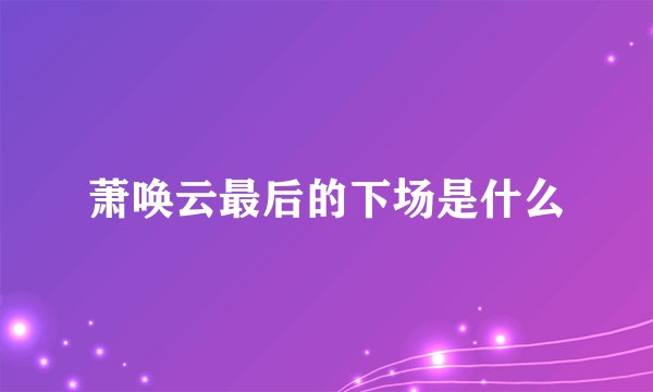 萧唤云最后的下场是什么