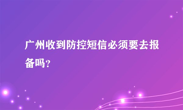 广州收到防控短信必须要去报备吗？