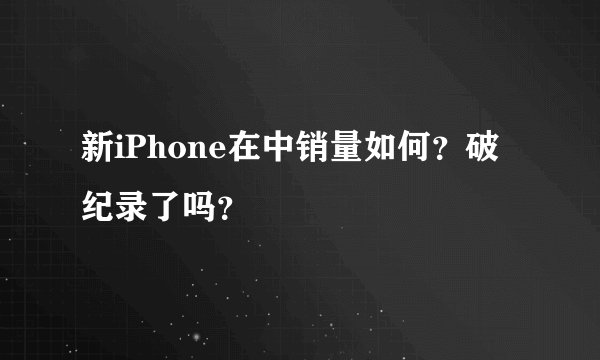 新iPhone在中销量如何？破纪录了吗？