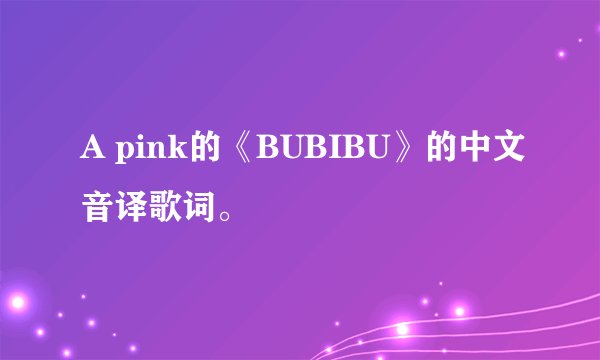 A pink的《BUBIBU》的中文音译歌词。