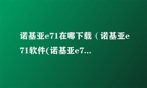 诺基亚e71在哪下载（诺基亚e71软件(诺基亚e71下载软件)）