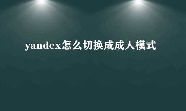 yandex怎么切换成成人模式