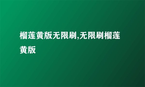 榴莲黄版无限刷,无限刷榴莲黄版